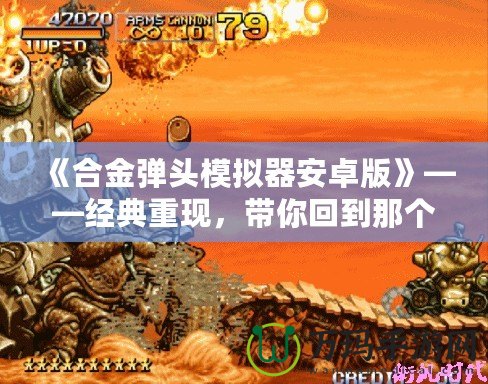 《合金彈頭模擬器安卓版》——經(jīng)典重現(xiàn)，帶你回到那個槍林彈雨的年代！