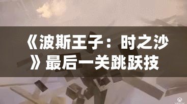 《波斯王子：時之沙》最后一關跳躍技巧揭秘，成就你的完美挑戰！