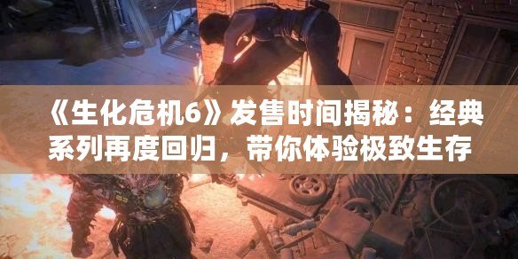 《生化危機6》發售時間揭秘：經典系列再度回歸，帶你體驗極致生存恐怖