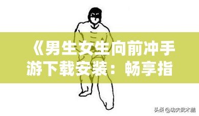 《男生女生向前沖手游下載安裝：暢享指尖競技，挑戰(zhàn)極限樂趣！》