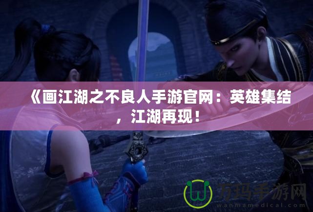 《畫江湖之不良人手游官網：英雄集結，江湖再現！