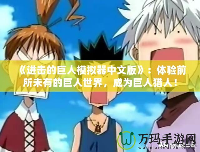《進(jìn)擊的巨人模擬器中文版》：體驗(yàn)前所未有的巨人世界，成為巨人獵人！