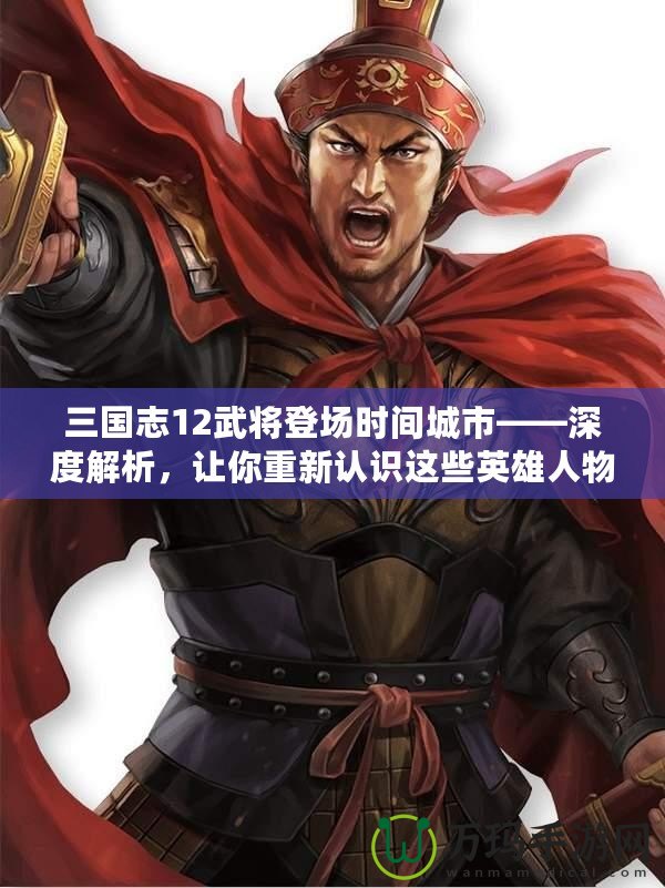 三國志12武將登場時間城市——深度解析，讓你重新認(rèn)識這些英雄人物的傳奇時刻