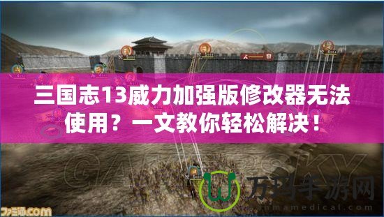 三國志13威力加強版修改器無法使用？一文教你輕松解決！