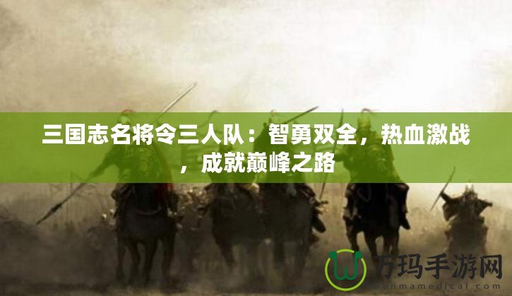 三國志名將令三人隊：智勇雙全，熱血激戰，成就巔峰之路