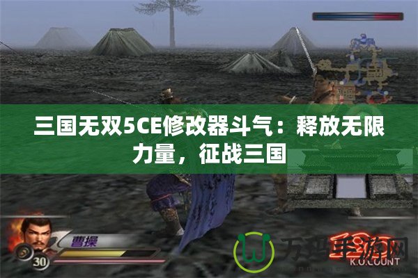 三國無雙5CE修改器斗氣：釋放無限力量，征戰(zhàn)三國