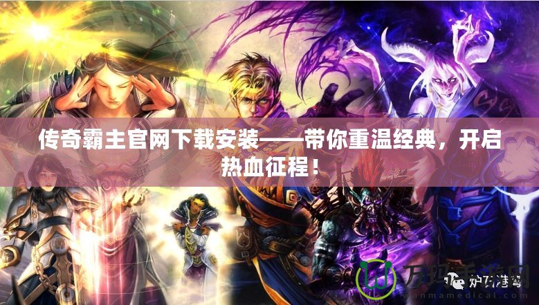 傳奇霸主官網下載安裝——帶你重溫經典，開啟熱血征程！