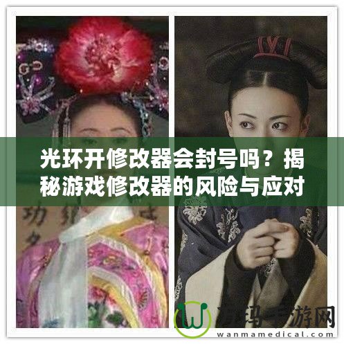 光環開修改器會封號嗎？揭秘游戲修改器的風險與應對策略