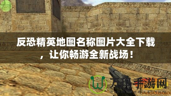 反恐精英地圖名稱圖片大全下載，讓你暢游全新戰場！