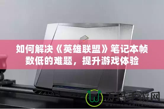 如何解決《英雄聯盟》筆記本幀數低的難題，提升游戲體驗