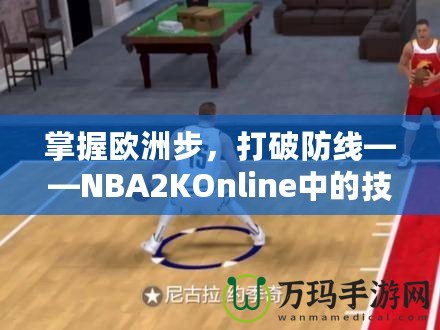 掌握歐洲步，打破防線——NBA2KOnline中的技巧與訓(xùn)練