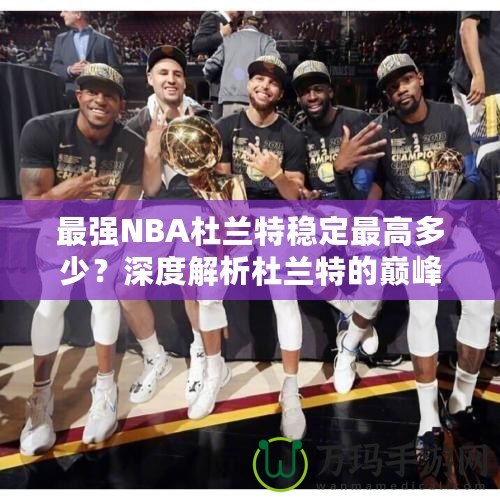 最強NBA杜蘭特穩定最高多少？深度解析杜蘭特的巔峰表現！
