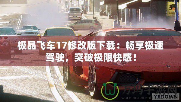 極品飛車17修改版下載：暢享極速駕駛，突破極限快感！