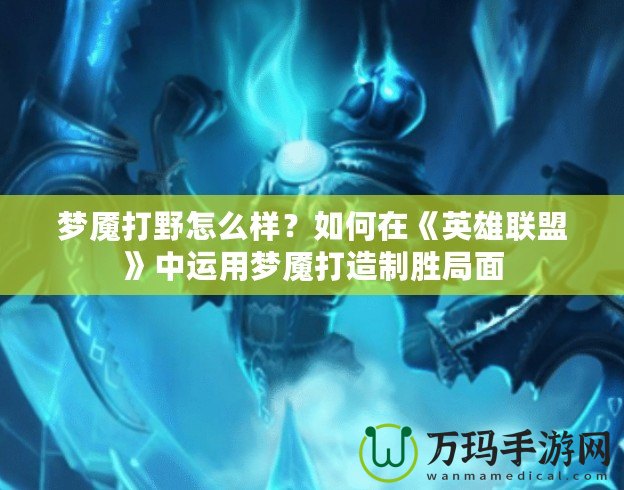 夢魘打野怎么樣？如何在《英雄聯盟》中運用夢魘打造制勝局面
