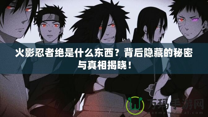 火影忍者絕是什么東西？背后隱藏的秘密與真相揭曉！