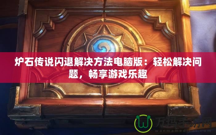 爐石傳說閃退解決方法電腦版：輕松解決問題，暢享游戲樂趣