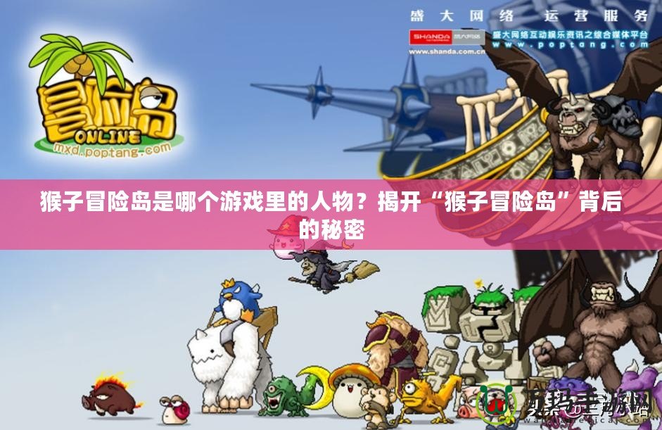 猴子冒險島是哪個游戲里的人物？揭開“猴子冒險島”背后的秘密