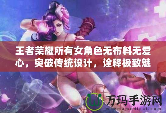 王者榮耀所有女角色無布料無愛心，突破傳統設計，詮釋極致魅力！