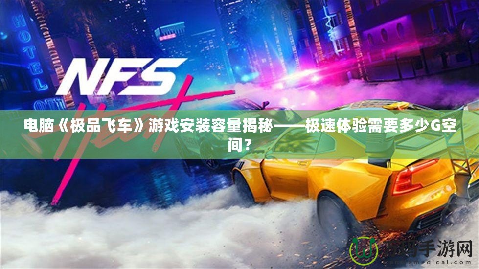 電腦《極品飛車》游戲安裝容量揭秘——極速體驗需要多少G空間？