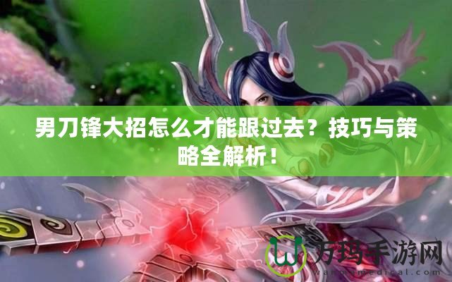 男刀鋒大招怎么才能跟過去？技巧與策略全解析！