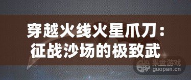穿越火線火星爪刀：征戰沙場的極致武器，解鎖你的戰斗潛能！