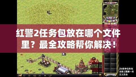 紅警2任務包放在哪個文件里？最全攻略幫你解決！