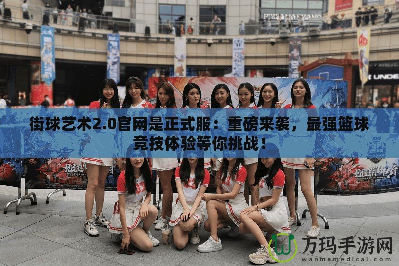 街球藝術2.0官網是正式服：重磅來襲，最強籃球競技體驗等你挑戰！