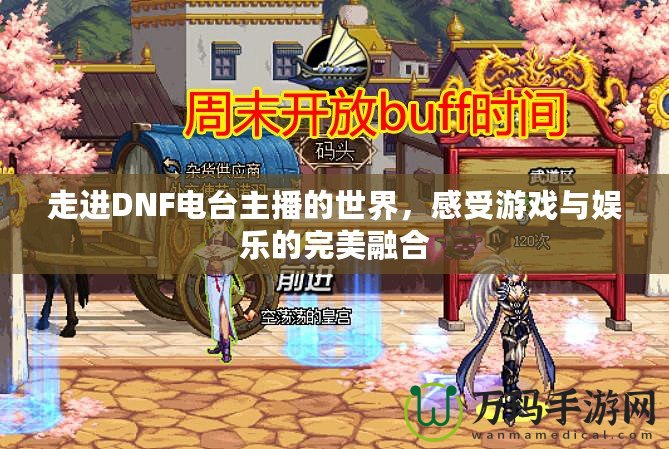 走進DNF電臺主播的世界，感受游戲與娛樂的完美融合