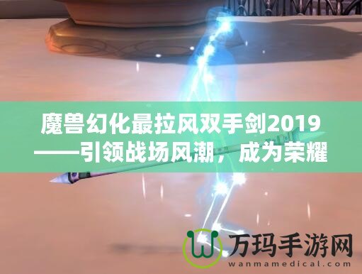 魔獸幻化最拉風(fēng)雙手劍2019——引領(lǐng)戰(zhàn)場(chǎng)風(fēng)潮，成為榮耀象征！
