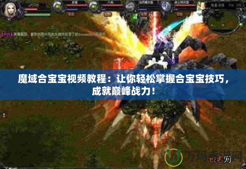 魔域合寶寶視頻教程：讓你輕松掌握合寶寶技巧，成就巔峰戰(zhàn)力！