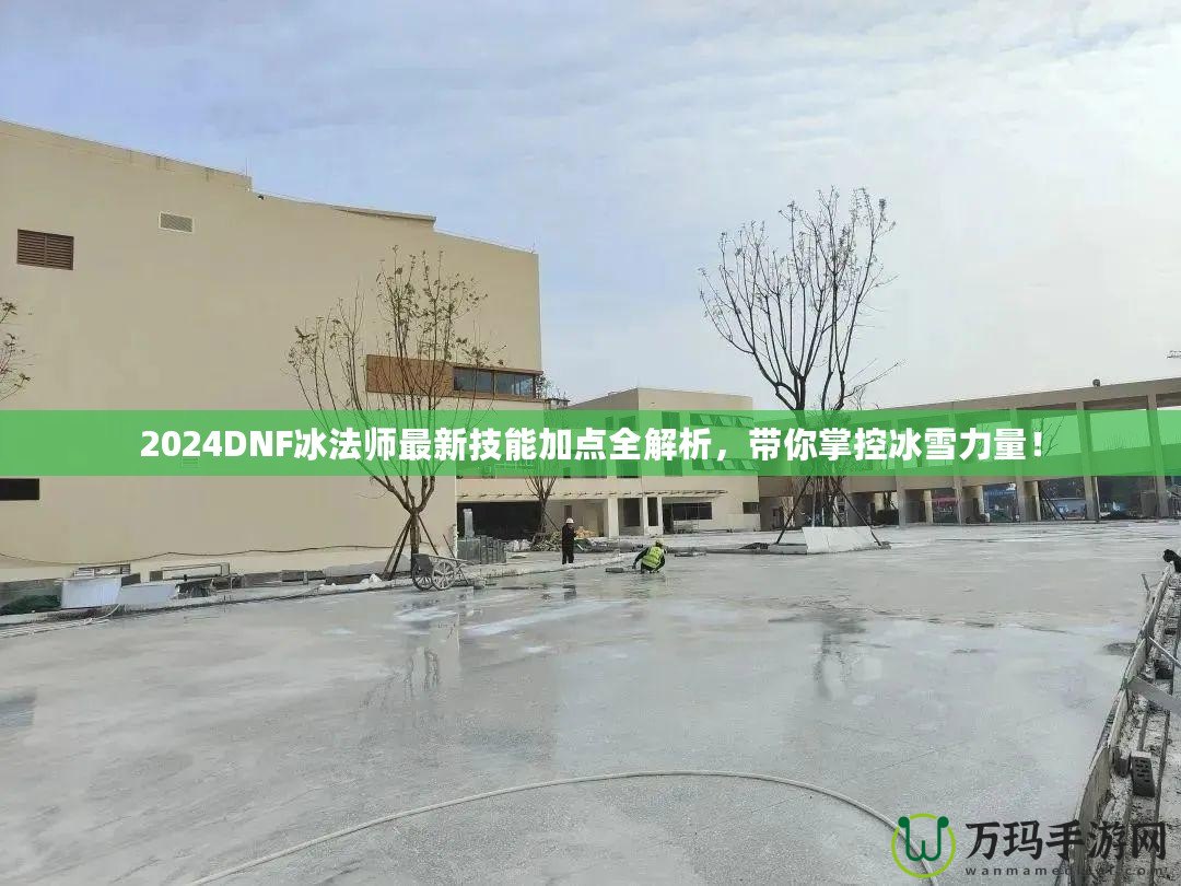 2024DNF冰法師最新技能加點全解析，帶你掌控冰雪力量！