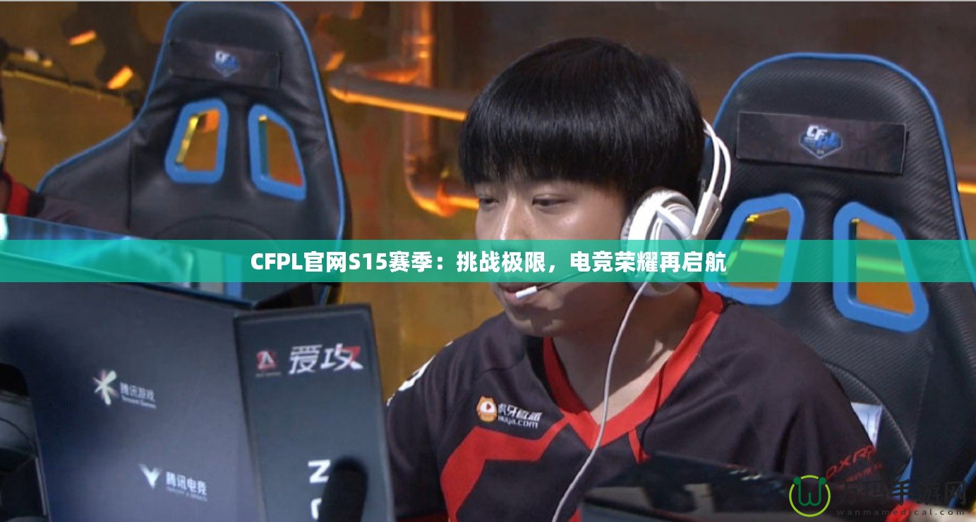 CFPL官網(wǎng)S15賽季：挑戰(zhàn)極限，電競(jìng)榮耀再啟航