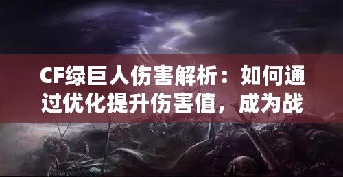 CF綠巨人傷害解析：如何通過優(yōu)化提升傷害值，成為戰(zhàn)場主宰！