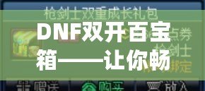 DNF雙開百寶箱——讓你暢享雙倍福利的游戲新體驗！