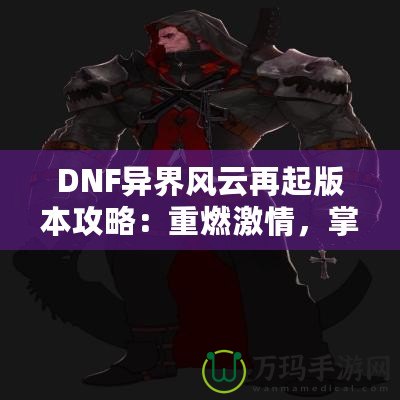 DNF異界風(fēng)云再起版本攻略：重燃激情，掌控戰(zhàn)斗的每一刻！