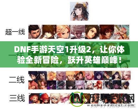 DNF手游天空1升級2，讓你體驗全新冒險，躍升英雄巔峰！