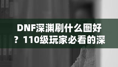 DNF深淵刷什么圖好？110級玩家必看的深淵挑戰指南