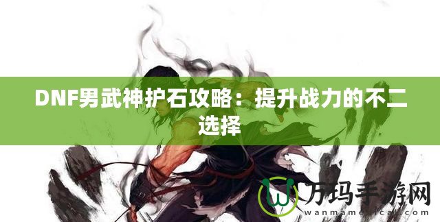 DNF男武神護石攻略：提升戰力的不二選擇