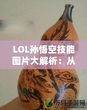 LOL孫悟空技能圖片大解析：從視覺到操作，掌握每一招的精髓！