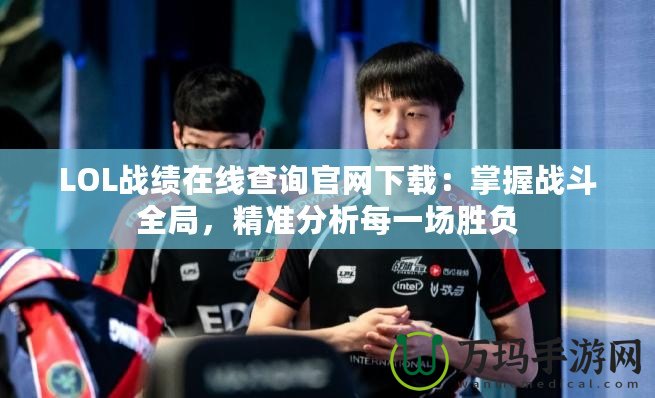 LOL戰績在線查詢官網下載：掌握戰斗全局，精準分析每一場勝負