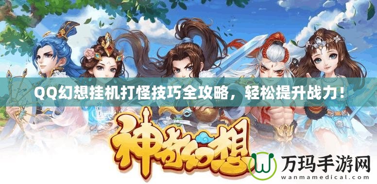 QQ幻想掛機打怪技巧全攻略，輕松提升戰力！