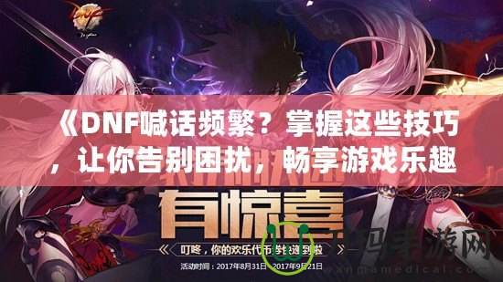 《DNF喊話頻繁？掌握這些技巧，讓你告別困擾，暢享游戲樂趣》