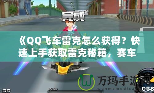 《QQ飛車雷克怎么獲得？快速上手獲取雷克秘籍，賽車手必看！》
