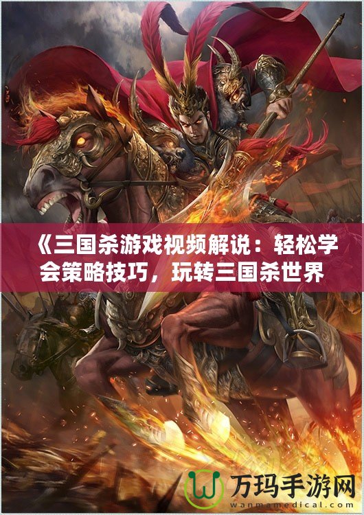 《三國(guó)殺游戲視頻解說：輕松學(xué)會(huì)策略技巧，玩轉(zhuǎn)三國(guó)殺世界》