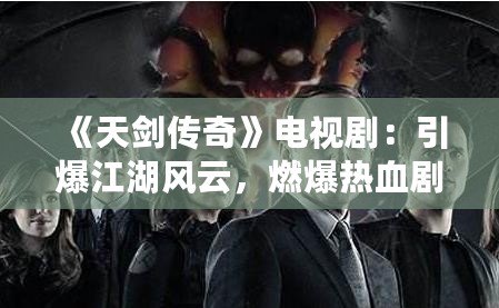 《天劍傳奇》電視劇：引爆江湖風云，燃爆熱血劇迷