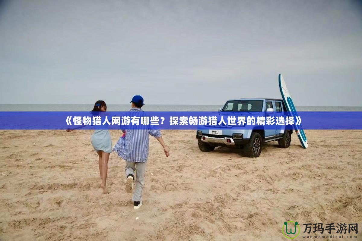 《怪物獵人網游有哪些？探索暢游獵人世界的精彩選擇》