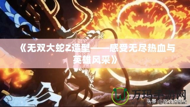 《無雙大蛇Z造型——感受無盡熱血與英雄風采》