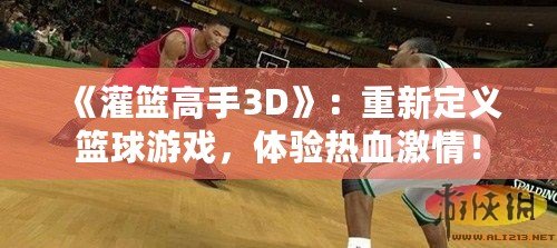 《灌籃高手3D》：重新定義籃球游戲，體驗(yàn)熱血激情！