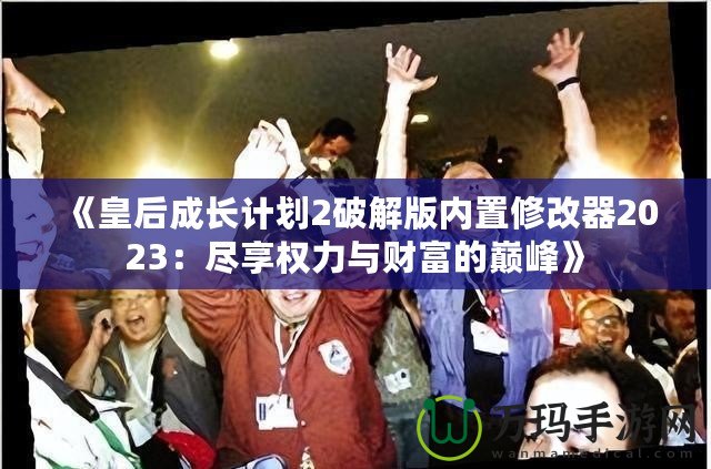 《皇后成長計劃2破解版內(nèi)置修改器2023：盡享權(quán)力與財富的巔峰》