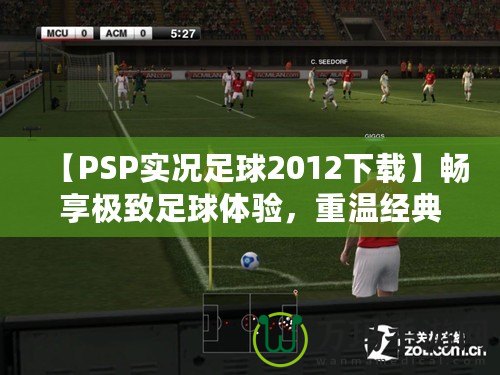【PSP實況足球2012下載】暢享極致足球體驗，重溫經典之作！